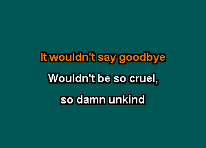 It wouldn't say goodbye

Wouldn't be so cruel,

so damn unkind