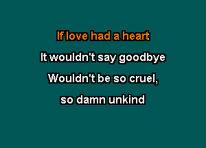 If love had a heart
It wouldn't say goodbye

Wouldn't be so cruel,

so damn unkind