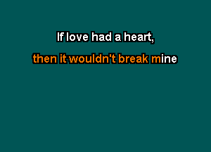 Iflove had a heart,

then it wouldn't break mine
