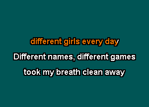 different girls every day

Different names, different games

took my breath clean away