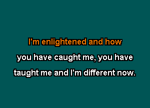 I'm enlightened and how

you have caught me, you have

taught me and I'm different now.