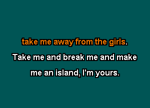 take me away from the girls.

Take me and break me and make

me an island, I'm yours.