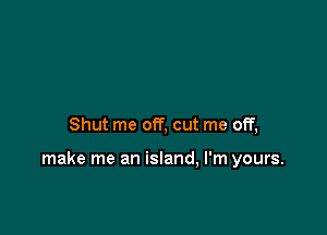 Shut me off, cut me off,

make me an island, I'm yours.