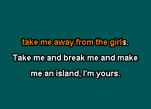 take me away from the girls.

Take me and break me and make

me an island, I'm yours.