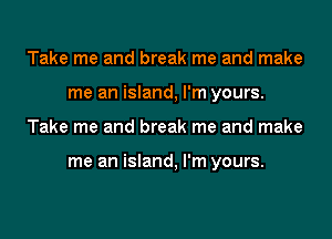 Take me and break me and make
me an island, I'm yours.
Take me and break me and make

me an island, I'm yours.