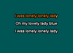 I was lonely lonely lady

Oh my lovely lady blue

I was lonely lonely lady