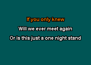 lfyou only knew

Will we ever meet again

Or is this just a one night stand