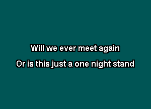 Will we ever meet again

Or is this just a one night stand