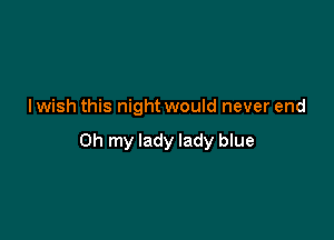 I wish this night would never end

Oh my lady lady blue