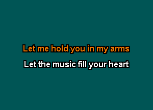 Let me hold you in my arms

Let the music fill your heart