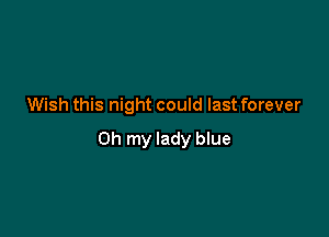 Wish this night could last forever

Oh my lady blue