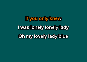 lfyou only knew

I was lonely lonely lady

Oh my lovely lady blue