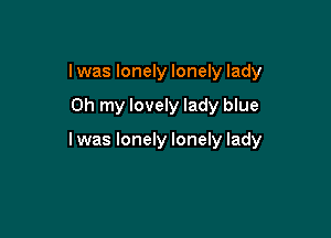 I was lonely lonely lady

Oh my lovely lady blue

I was lonely lonely lady