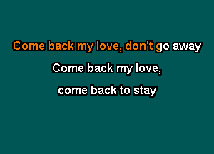 Come back my love, don't go away

Come back my love,

come back to stay