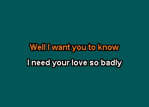 Well I want you to know

I need your love so badly