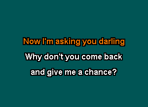 Now I'm asking you darling

Why don't you come back

and give me a chance?