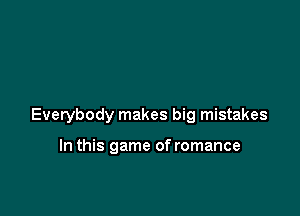 Everybody makes big mistakes

In this game of romance