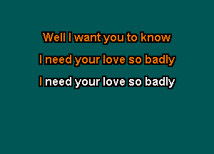 Well lwant you to know

lneed your love so badly

I need your love so badly