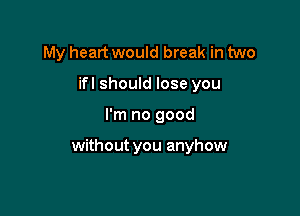 My heart would break in two
ifl should lose you

I'm no good

without you anyhow