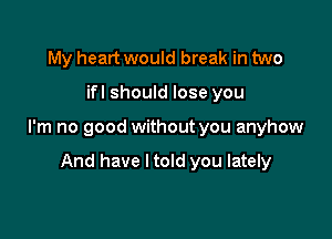 My heart would break in two

ifl should lose you

I'm no good without you anyhow

And have ltold you lately