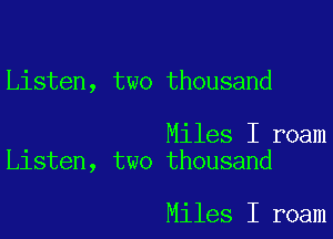 Listen, two thousand

Miles I roam
Listen, two thousand

Miles I roam