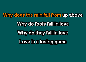 Why does the rain fall from up above
Why do fools fall in love
Why do they fall in love

Love is a losing game