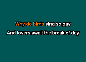 Why do birds sing so gay

And lovers await the break of day