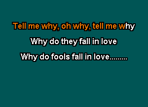Tell me why, oh why, tell me why

Why do they fall in love
Why do fools fall in love .........
