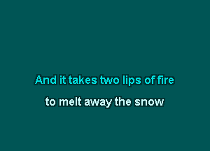 And it takes two lips of fire

to melt away the snow