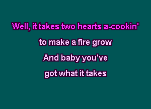 Well, it takes two hearts a-cookin'

to make a fire grow

And baby you've

got what it takes