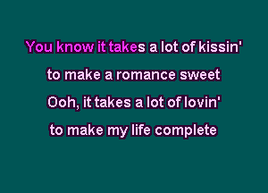 You know it takes a lot of kissin'
to make a romance sweet

Ooh, it takes a lot of lovin'

to make my life complete