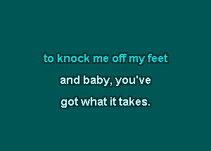 to knock me off my feet

and baby, you've

got what it takes.