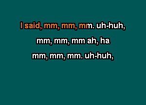 I said, mm, mm, mm. uh-huh,

mm, mm, mm ah, ha

mm, mm, mm. uh-huh,