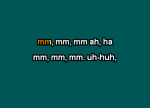 mm, mm, mm ah, ha

mm, mm, mm. uh-huh,