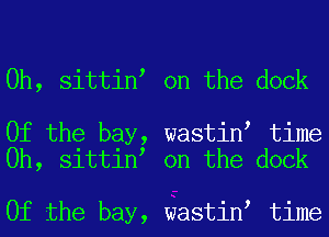 0h, sittint on the dock

0f the bay, wastint time
Oh, sittint on the dock

0f the bay, wastint time
