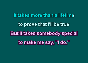It takes more than a lifetime

to prove that I'll be true

But it takes somebody special

to make me say, I do.