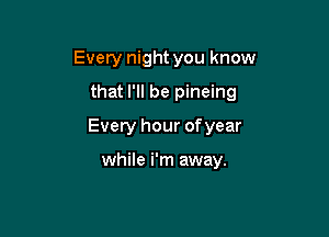 Every night you know

that I'll be pineing

Every hour of year

while i'm away.