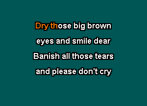 Dry those big brown

eyes and smile dear
Banish all those tears

and please don't cry