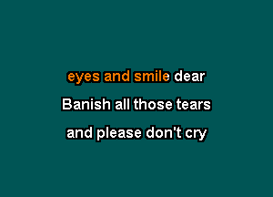 eyes and smile dear

Banish all those tears

and please don't cry
