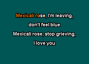 Mexicali rose, I'm leaving,

don't feel blue

Mexicali rose, stop grieving,

I love you