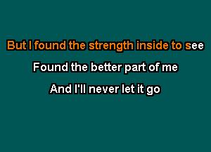 But I found the strength inside to see

Found the better part of me

And I'll never let it go