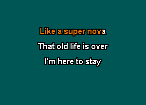 Like a super nova

That old life is over

I'm here to stay
