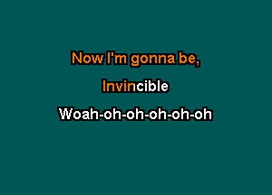 Now I'm gonna be,

Invincible

Woah-oh-oh-oh-oh-oh