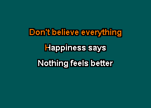 Don't believe everything

Happiness says

Nothing feels better