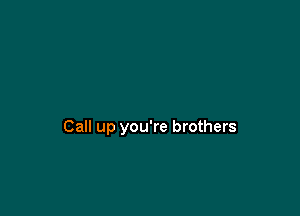 Call up you're brothers