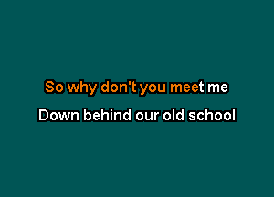 So why don't you meet me

Down behind our old school