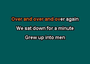 Over and over and over again

We sat down for a minute

Grew up into men