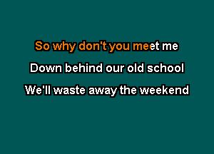 So why don't you meet me

Down behind our old school

We'll waste away the weekend