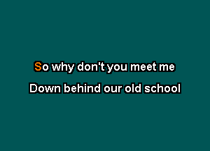 So why don't you meet me

Down behind our old school