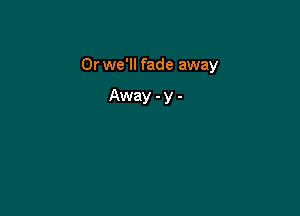Or we'll fade away

Away -y -